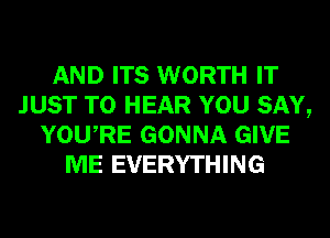 AND ITS WORTH IT
JUST TO HEAR YOU SAY,
YOURE GONNA GIVE
ME EVERYTHING