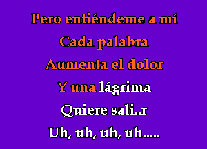 Pero entie'zndeme a mi
Cada palabra
Aumenta el dolor
Y una lagrima

Quiere sali..r
Uh, uh, uh, uh .....