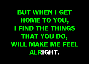 BUT WHEN I GET
HOME TO YOU,
I FIND THE THINGS
THAT YOU DO,
WILL MAKE ME FEEL

ALRIGHT. l