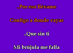 ..Por eso lle'evame

Contigo a donde vayas

..Que sin ti

IVIi bnijula me falla