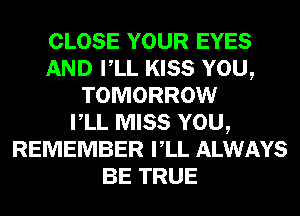 CLOSE YOUR EYES
AND VLL KISS YOU,
TOMORROW
VLL MISS YOU,
REMEMBER VLL ALWAYS
BE TRUE