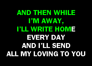 AND THEN WHILE
PM AWAY,
VLL WRITE HOME
EVERY DAY
AND VLL SEND
ALL MY LOVING TO YOU