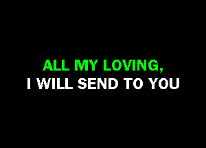 ALL MY LOVING,

I WILL SEND TO YOU