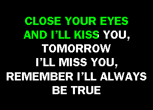 CLOSE YOUR EYES
AND VLL KISS YOU,
TOMORROW
VLL MISS YOU,
REMEMBER VLL ALWAYS
BE TRUE