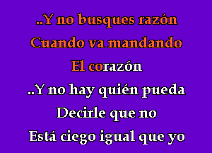 ..Y 110 busques Iazfm
Cuando va mandando
E1 corazfm
..Y no hay quit'm pueda
Decixle que no

Esta ciego igual que yo