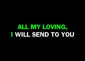 ALL MY LOVING,

I WILL SEND TO YOU