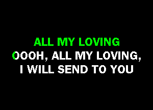 ALL MY LOVING

OOOH, ALL MY LOVING,
I WILL SEND TO YOU