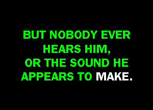 BUT NOBODY EVER
HEARS HIM,

OR THE SOUND HE

APPEARS TO MAKE.