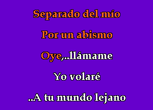 Separado del mio
Por un abismo
Oye,..lleimame

Y0 volariz

..A tu numdo lejano