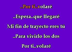 ..Por ti..v01ar(z
..Espera..que llegare'z
lV-Ii fin de trayecto eres tt't
..Para vivixlo los dos

Por ti..v01ar(z