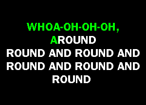 WHOA-OH-OH-OH,
AROUND
ROUND AND ROUND AND
ROUND AND ROUND AND
ROUND