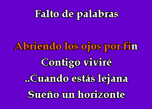 Falto de palabras

Abriendo los ojos por fin
Contigo vivire'z
..Cua11d0 estas lejana

Sueflo 1m horizonte