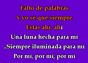 Falto de palabras
Y yo St? que siempre
Estas ahi, alli
Una 1111121 hecha para mi
..Siempre iluminada para mi

Por mi, por mi, por mi