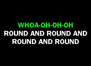 WHOA-OH-OH-OH

ROUND AND ROUND AND
ROUND AND ROUND