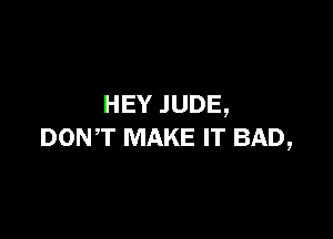 HEY .IUDE,

DONT MAKE IT BAD,