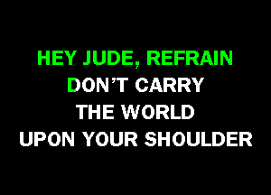 HEY .IUDE, REFRAIN
DONT CARRY
THE WORLD
UPON YOUR SHOULDER