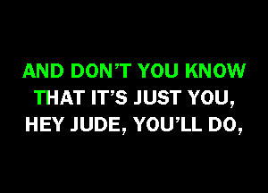 AND DONT YOU KNOW
THAT ITS JUST YOU,
HEY .IUDE, YOUIL D0,