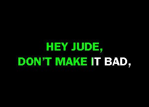 HEY .IUDE,

DONT MAKE IT BAD,