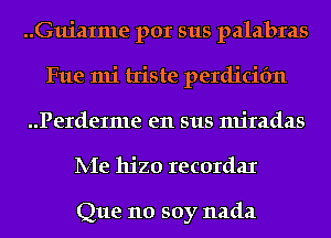 ..Guiatme por sus palabras
Fue mi triste perdicifm
..Perde1me en sus miradas
IVIe hjzo recordar

Que no soy nada