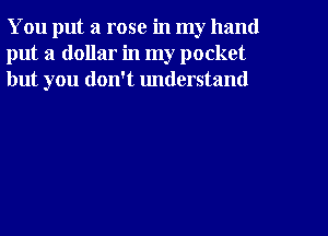 You put a rose in my hand
put a dollar in my pocket
but you don't understand