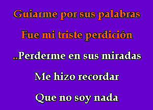 Guiatme por sus palabras
Fue mi triste perdicifm
..Perde1me en sus miradas
IVIe hjzo recordar

Que no soy nada