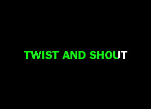 TWIST AND SHOUT