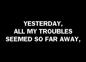 YESTERDAY,

ALL MY TROUBLES
SEEMED SO FAR AWAY,