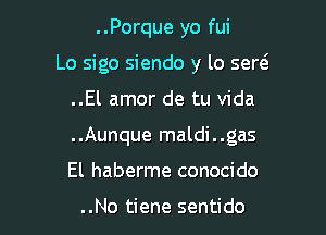 ..Porque yo fui
Lo sigo siendo y lo sew

..El amor de tu Vida

..Aunque maldi..gas

El haberme conocido

..No tiene sentido