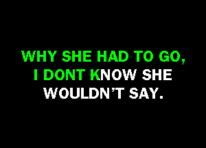 WHY SHE HAD TO GO,

I DONT KNOW SHE
WOULDNT SAY.