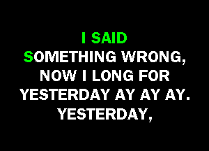 I SAID
SOMETHING WRONG,

NOW I LONG FOR
YESTERDAY AY AY AY.

YESTERDAY,