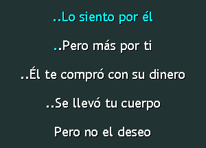 ..Lo siento por a

..Pero ma's por ti

..El te comprd con su dinero

..Se llev6 tu cuerpo

Pero no el deseo