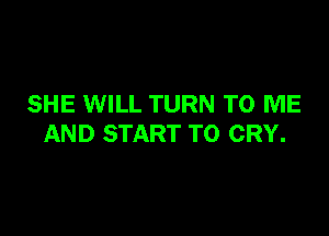 SHE WILL TURN TO ME

AND START TO CRY.