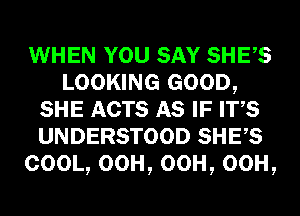 WHEN YOU SAY SHES
LOOKING GOOD,
SHE ACTS AS IF ITS
UNDERSTOOD SHES
COOL, OCH, OCH, OCH,