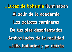 ..Luces de bohemia iluminaban
Al salir de la academia
Los patosos caminares
De tus pies desorientados
Ambos lados de la realidad

..NiF1a bailarina y yo detrais