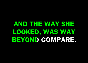 AND THE WAY SHE

LOOKED, WAS WAY
BEYOND COMPARE.