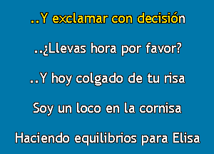 ..Y exclamar con decisidn
..ngevas hora por favor?
..Y hoy colgado de tu risa
Soy un loco en la cornisa

Haciendo equilibrios para Elisa