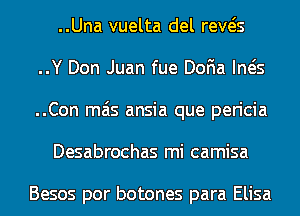 ..Una vuelta del reva
..Y Don Juan fue DoFIa Ineis
..Con mas ansia que pericia

Desabrochas mi camisa

Besos por botones para Elisa