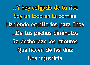 ..Y hoy colgado de tu risa
Soy un loco en la cornisa
Haciendo equilibrios para Elisa
..De tus pechos diminutos
Se desbordan los minutos
Que hacen de las diez
Una injusticia