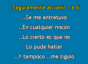 ..Seguramente al venir ..a ti
..Se me entretuvo
..En cualquier rinc6n

..Lo cierto es que no

Lo pude hallar

..Y tampoco ..me siguid l