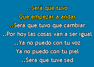 ..Sera'1 que tuvo
Que empezar a andar
..Sera'1 que tuvo que cambiar
..Por hoy las cosas van a ser igual
..Ya no puedo con tu voz
Ya no puedo con tu piel
..Sera'1 que tuve sed