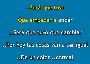 ..Serai que tuvo
Que empezar a andar
..Serai que tuvo que cambiar
..Por hoy las cosas van a ser igual

..De un color ..normal