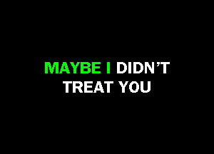 MAYBE I DIDNT

TREAT YOU