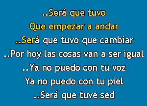 ..Sera'1 que tuvo
Que empezar a andar
..Sera'1 que tuvo que cambiar
..Por hoy las cosas van a ser igual
..Ya no puedo con tu voz
Ya no puedo con tu piel
..Sera'1 que tuve sed