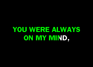 YOU WERE ALWAYS

ON MY MIND,