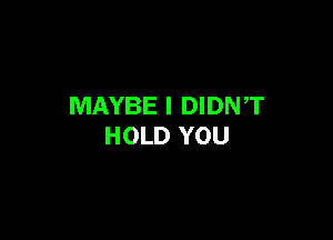 MAYBE I DIDNT

HOLD YOU