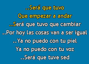 ..Sera'1 que tuvo
Que empezar a andar
..Sera'1 que tuvo que cambiar
..Por hoy las cosas van a ser igual
..Ya no puedo con tu piel
Ya no puedo con tu voz
..Sera'1 que tuve sed