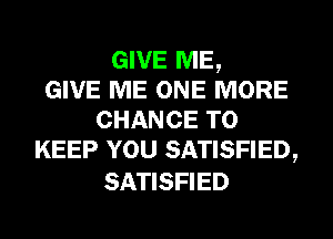 GIVE ME,
GIVE ME ONE MORE
CHANCE TO
KEEP YOU SATISFIED,

SATISFIED