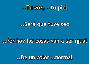 ..Tu voz, ..tu piel

..Serai que tuve sed

..Por hoy las cosas van a ser igual

..De un color ..normal