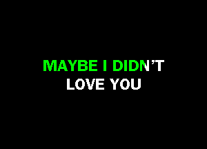 MAYBE I DIDNT

LOVE YOU