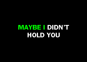 MAYBE I DIDNT

HOLD YOU